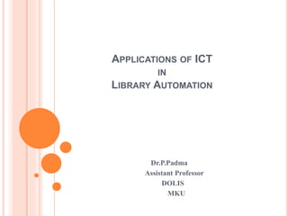 APPLICATIONS OF ICT
IN
LIBRARY AUTOMATION
Dr.P.Padma
Assistant Professor
DOLIS
MKU
 