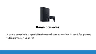 A game console is a specialized type of computer that is used for playing
video games on your TV.
Game consoles
 
