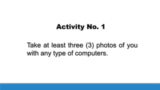 Activity No. 1
Take at least three (3) photos of you
with any type of computers.
 