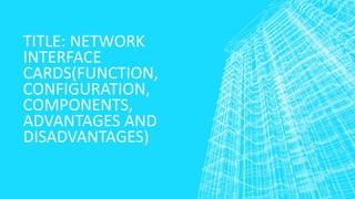TITLE: NETWORK
INTERFACE
CARDS(FUNCTION,
CONFIGURATION,
COMPONENTS,
ADVANTAGES AND
DISADVANTAGES)
 