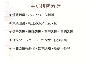 主な研究分野
l 情報伝送・ネットワーク制御
l 集積回路・組込みシステム・IoT
l 信号処理・画像処理・⾳声処理・⾔語処理
l インターフェース・センサ・拡張現実
l ⼈間の情報処理・知覚認知・脳信号処理
 