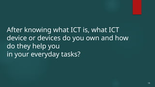 19
After knowing what ICT is, what ICT
device or devices do you own and how
do they help you
in your everyday tasks?
 