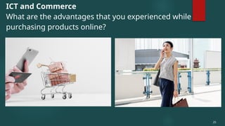 ICT and Commerce
What are the advantages that you experienced while
purchasing products online?
25
 