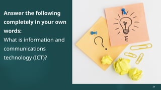 Answer the following
completely in your own
words:
What is information and
communications
technology (ICT)?
29
 