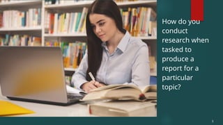 How do you
conduct
research when
tasked to
produce a
report for a
particular
topic?
3
 