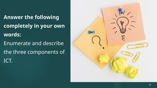 Answer the following
completely in your own
words:
Enumerate and describe
the three components of
ICT.
30
 