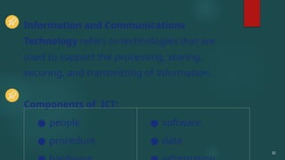 32
Information and Communications
Technology refers to technologies that are
used to support the processing, storing,
securing, and transmitting of information.
Components of ICT:
● people
● procedure
● software
● data
 