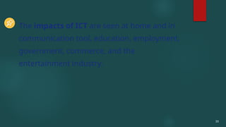 33
The impacts of ICT are seen at home and in
communication tool, education, employment,
government, commerce, and the
entertainment industry.
 