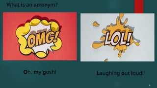 Oh, my gosh!
What is an acronym?
6
Laughing out loud!
 