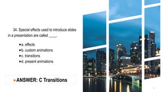 34. Special effects used to introduce slides
in a presentation are called ____.
▸a. effects
▸b. custom animations
▸c. transitions
▸d. present animations
4
▸ANSWER: C Transitions
 