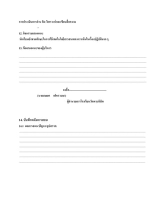 การประเมินการอ่ าน คิด วิเคราะห์ และเขียนสื่ อความ
               -
12. กจกรรมเสนอแนะ
     ิ
นักเรียนยังขาดทักษะในการใช้ เทคโนโลยีสารสนเทศ ควรเน้ นในเรื่องปฏิบัติมาก ๆ

13. ข้อเสนอแนะของผู้บริหาร
......................................................................................................................................................................................................................
......................................................................................................................................................................................................................
......................................................................................................................................................................................................................
......................................................................................................................................................................................................................
......................................................................................................................................................................................................................
......................................................................................................................................................................................................................

                                              ลงชื่อ......................................................
                              (นายสมยศ เพ็ชรวงษา)
                                                  ผ้อานวยการโรงเรียนวดพวงนิมิต
                                                    ูํ                               ั



14. บันทกหลงการสอน
        ึ ั
14.1 ผลการสอน/ปัญหา/อุปสรรค
 ....................................................................................................................................................................................................................
 ....................................................................................................................................................................................................................
 ....................................................................................................................................................................................................................
 ....................................................................................................................................................................................................................
 ....................................................................................................................................................................................................................
 ....................................................................................................................................................................................................................
....................................................................................................................................................................................................................
 