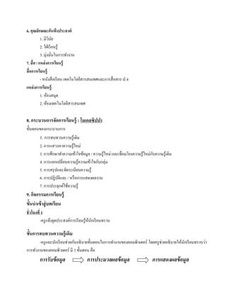 6. คุณลกษณะอนพงประสงค์
           ั             ั ึ
             1. มีวนย  ิ ั
             2. ใฝ่ เรี ยนรู้
                  ่ ่
             3. มุงมันในการทํางาน
7. สื่ อ / แหล่งการเรียนร้ ู
สื่ อการเรียนรู้
             - หนงสือเรียน เทคโนโลยีสารสนเทศและการสื่ อสาร ป.4
                     ั
แหล่งการเรียนร้ ู
             1. หองสมุด
                   ้
             2. ห้องเทคโนโลยีสารสนเทศ

8. กระบวนการจัดการเรียนรู้ : โมเดลซิปปา
ข้ นตอนของกระบวนการ
   ั
       1. การทบทวนความรู้เดิม
       2. การแสวงหาความรู ้ใหม่
                                                                              ั
       3. การศึกษาทําความเข้าใจข้อมูล / ความรู ้ใหม่ และเชื่อมโยงความรู ้ใหม่กบความรู ้เดิม
       4. การแลกเปลี่ยนความรู ้ความเข้าใจกับกลุ่ม
       5. การสรุ ปและจัดระเบียบความรู ้
       6. การปฏิบติและ / หรื อการแสดงผลงาน
                  ั
       7. การประยุกต์ใช้ความรู ้
9. กจกรรมการเรียนรู้
    ิ
ขั้นนําเข้ าสู่ บทเรียน
ชั่ วโมงที่ 1
           -ครู แจ้งจุดประสงค์การเรี ยนรู ้หนกเรี ยนทราบ
                                            ้ ั

ขั้นการทบทวนความรู้ เดิม
        -ครู และนักเรี ยนช่วยกันอธิ บายขั้นตอนในการทํางานของคอมพิวเตอร์ โดยครู ช่วยอธิ บายให้นกเรี ยนทราบว่า
                                                                                              ั
การทํางานของคอมพิวเตอร์ มี 3 ข้ นตอน คือ
                                 ั
        การรั บข้ อมูล                  การประมวลผลข้ อมูล                    การแสดงผลข้ อมูล
 