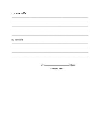 13.2 แนวทางแก้ไข
....................................................................................................................................................................................................................

....................................................................................................................................................................................................................

....................................................................................................................................................................................................................

....................................................................................................................................................................................................................

....................................................................................................................................................................................................................

13.3 ผลการแก้ ไข
....................................................................................................................................................................................................................

....................................................................................................................................................................................................................

....................................................................................................................................................................................................................

....................................................................................................................................................................................................................


                                                                                ลงชื่อ...........................................................ครู ผู้สอน
                                                                                                    ( นายอุเทน มาดา )
 