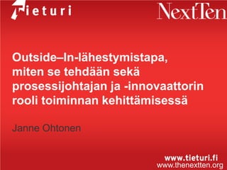Outside‒In-lähestymistapa,
miten se tehdään sekä
prosessijohtajan ja -innovaattorin
rooli toiminnan kehittämisessä

Janne Ohtonen


                         www.thenextten.org
 
