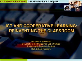 Renante P. Manlunas University of the Philippines Cebu College Professional Education Division High School Program ICT AND COOPERATIVE LEARNING: REINVENTING THE CLASSROOM 