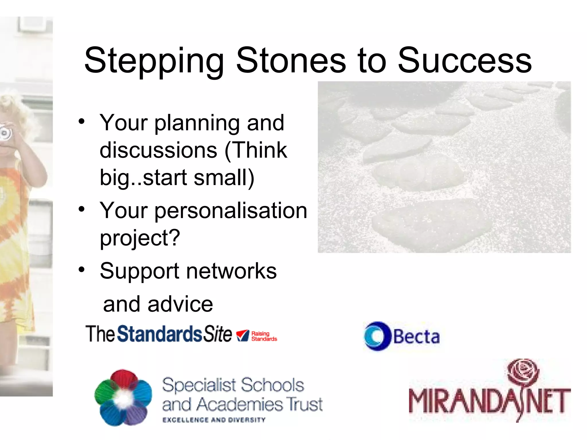 Stepping Stones to Success Your planning and discussions (Think big..start small) Your personalisation project? Support networks and advice 