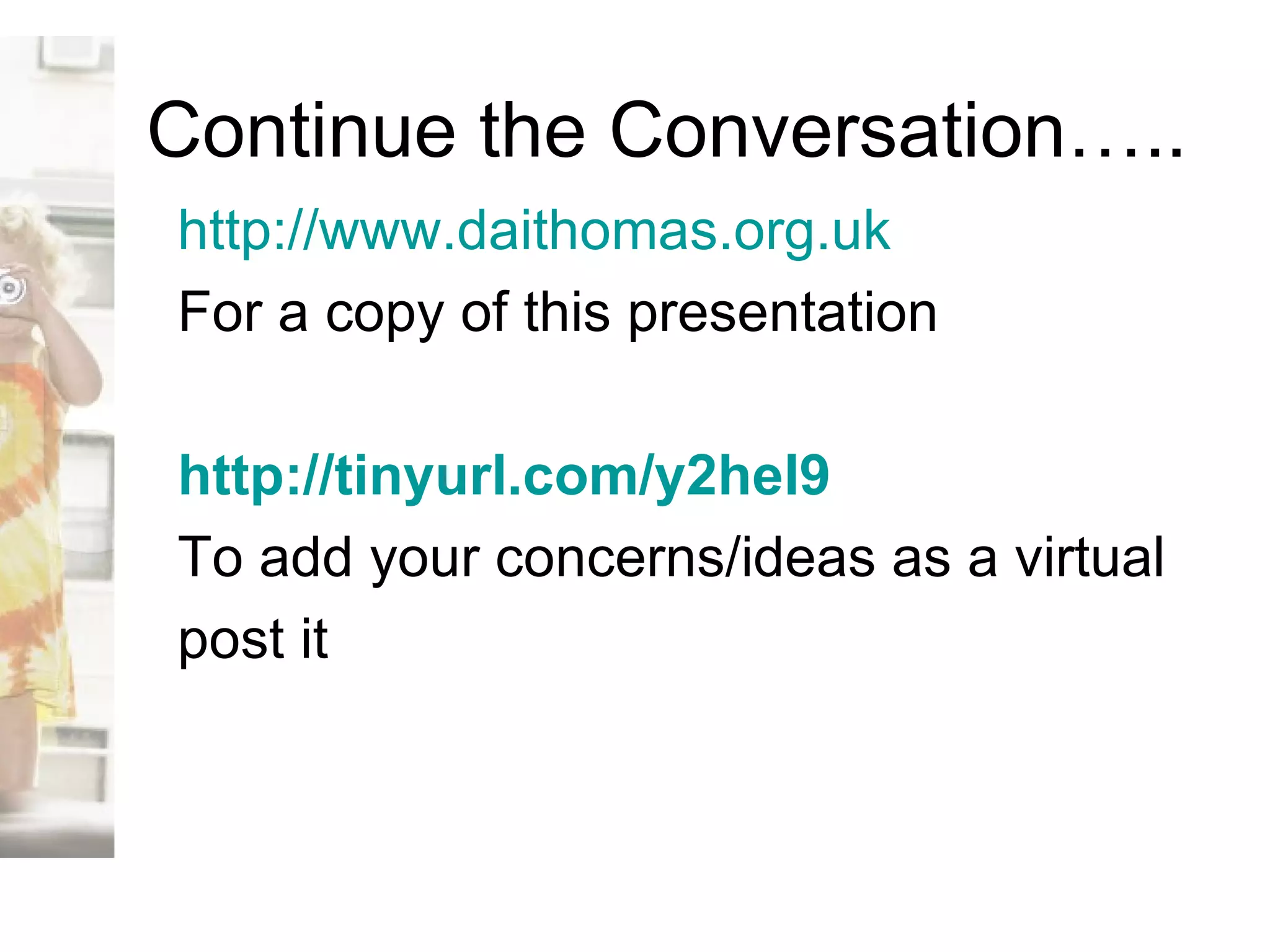 Continue the Conversation….. http://www.daithomas.org.uk For a copy of this presentation http://tinyurl.com/y2hel9   To add your concerns/ideas as a virtual  post it 