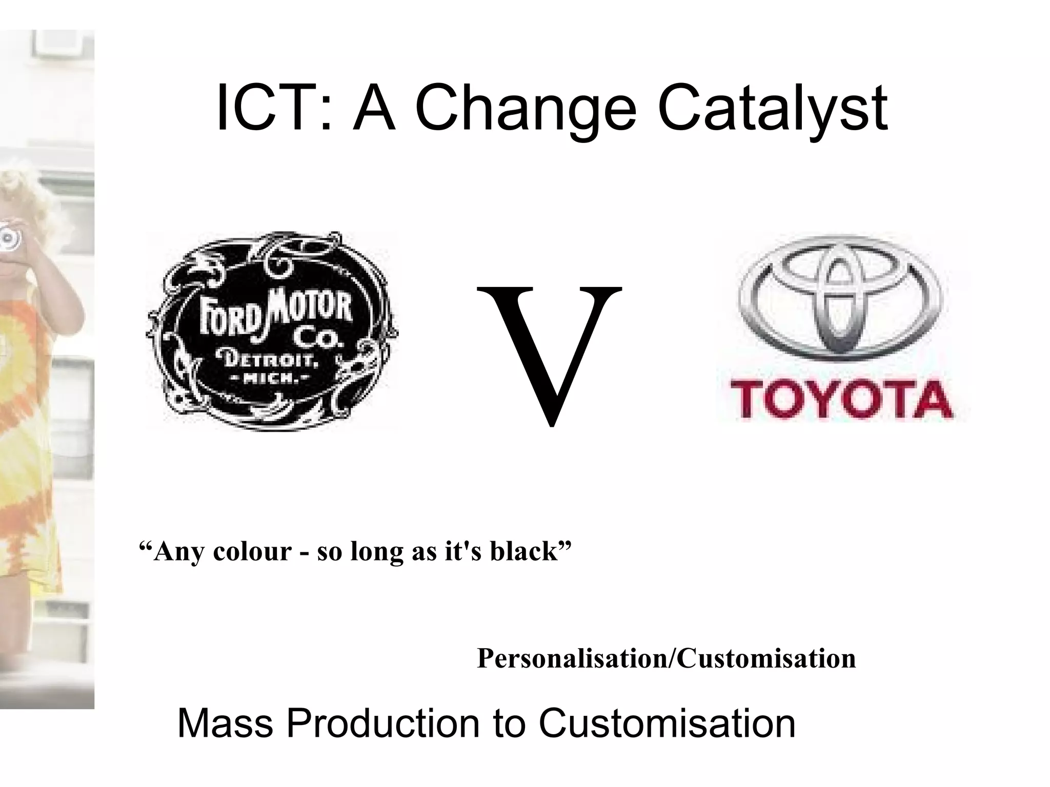 ICT: A Change Catalyst V “ Any colour - so long as it's black”   Personalisation/Customisation   Mass Production to Customisation 