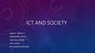 ICT AND SOCIETY
FINALS – GROUP 9
BARTOLOME, RYAN S.
JEBULAN, JONSYN
PUA, LIONEL
DE GUZMAN, LYKA MAE
 