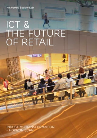 Industry Transformation – Horizon Scan: ICT & the Future of Retail 1
ICT &
the future
of Retail
Industry Transformation
– Horizon scan
Networked Society Lab
 