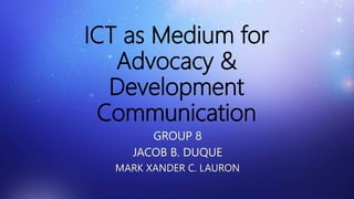 ICT as Medium for
Advocacy &
Development
Communication
GROUP 8
JACOB B. DUQUE
MARK XANDER C. LAURON
 