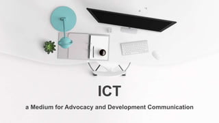 ICT
a Medium for Advocacy and Development Communication
 