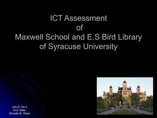 ICT Assessment  of Maxwell School and E.S Bird Library of Syracuse University GSLIS 790.3 Prof. Miller Danielle M. Walsh 