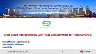 HISILICON SEMICONDUCTORHUAWEI TECHNOLOGIES CO., LTD. Page 1
Cross Cloud Interoperability with iPaaS and Serverless for Telco(SDN/NFV)
Krishna M Kumar & Sanil Kumar D.
Chief Architects, Cloud R&D
Huawei India
 