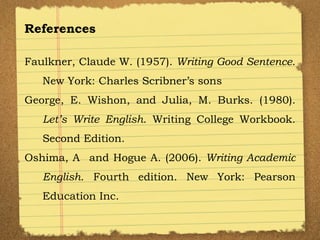 References  Faulkner, Claude W. (1957).  Writing Good Sentence . New York: Charles Scribner’s sons George, E. Wishon, and Julia, M. Burks. (1980).  Let’s Write English . Writing College Workbook. Second Edition. Oshima, A and Hogue A. (2006).  Writing Academic English . Fourth edition. New York: Pearson Education Inc.  