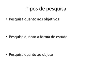Tipos de pesquisa
• Pesquisa quanto aos objetivos

• Pesquisa quanto à forma de estudo

• Pesquisa quanto ao objeto

 