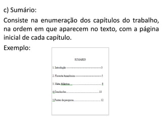 c) Sumário:
Consiste na enumeração dos capítulos do trabalho,
na ordem em que aparecem no texto, com a página
inicial de cada capítulo.
Exemplo:

 