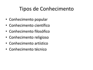 Tipos de Conhecimento
•
•
•
•
•
•

Conhecimento popular
Conhecimento científico
Conhecimento filosófico
Conhecimento religioso
Conhecimento artístico
Conhecimento técnico

 