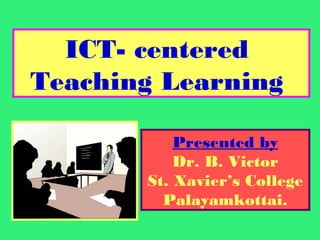 ICT- centered
Teaching Learning
Presented by
Dr. B. Victor
St. Xavier’s College
Palayamkottai.

 
