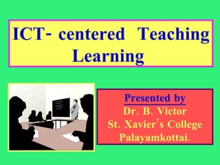 ICT- centered  Teaching Learning  Presented by Dr. B. Victor St. Xavier’s College Palayamkottai. 