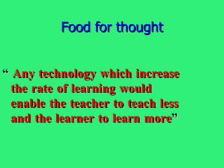 Food for thought “  Any technology which increase the rate of learning would enable the teacher to teach less and the learner to learn more ” 
