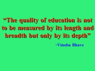 “ The quality of education is not to be measured by its length and breadth but only by its depth” -Vinoba Bhave 