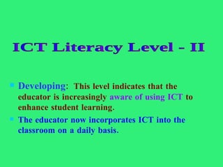 Developing :  This level indicates that the educator is increasingly  aware of using ICT  to enhance student learning.   The educator now incorporates ICT into the classroom on a daily basis. ICT Literacy Level - II  