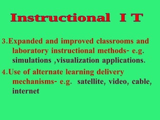 3.Expanded and improved classrooms and laboratory instructional methods- e.g . simulations ,visualization applications. 4.Use of alternate learning delivery mechanisms- e.g .  satellite, video, cable, internet Instructional  I T 