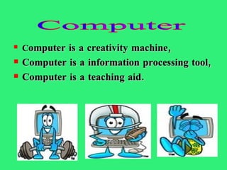 C omputer is a creativity machine, Computer is a information processing tool,   Computer is a teaching aid. Computer 
