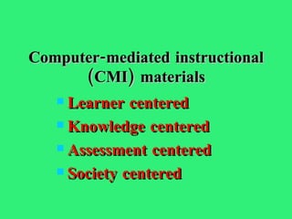 Computer-mediated instructional (CMI) materials Learner centered Knowledge centered Assessment centered Society centered  
