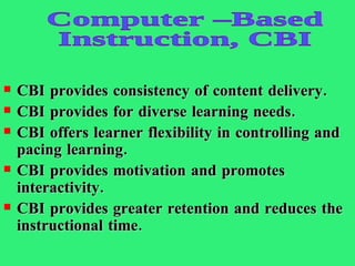 CBI provides consistency of content delivery. CBI provides for diverse learning needs. CBI offers learner flexibility in controlling and pacing learning. CBI provides motivation and promotes interactivity. CBI provides greater retention and reduces the instructional time. Computer –Based Instruction, CBI 