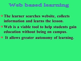 The learner searches website, collects information and learns the lesson.  Web is a viable tool to help students gain education without being on campus. It allows greater autonomy of learning. Web based learning 