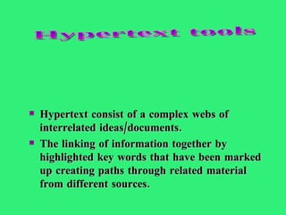 Hypertext consist of a complex webs of interrelated ideas/documents. The linking of information together by highlighted key words that have been marked up creating paths through related material from different sources.  Hypertext tools 