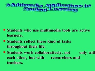 Students who use multimedia tools are  active learners.  Students reflect these kind of tasks  throughout their life.  Students work collaboratively, not  only with each other, but with  researchers and teachers. Multimedia Applications in Student Learning 