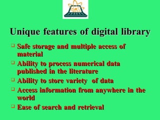 Unique features of digital library Safe storage and multiple access of material Ability to process numerical data published in the literature Ability to store variety  of data Access information from anywhere in the world Ease of search and retrieval 