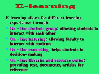 E-learning allows for different learning experiences through: On - line students group : allowing students to interact with each other On - line lecturing : allowing faculty to interact with students On - line counseling : helps students in decision- making On - line libraries and resource center : providing text, documents, articles for reference. E-learning 
