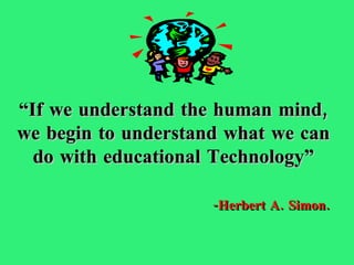 “ If we understand the human mind, we begin to understand what we can do with educational Technology” - Herbert A. Simon. 