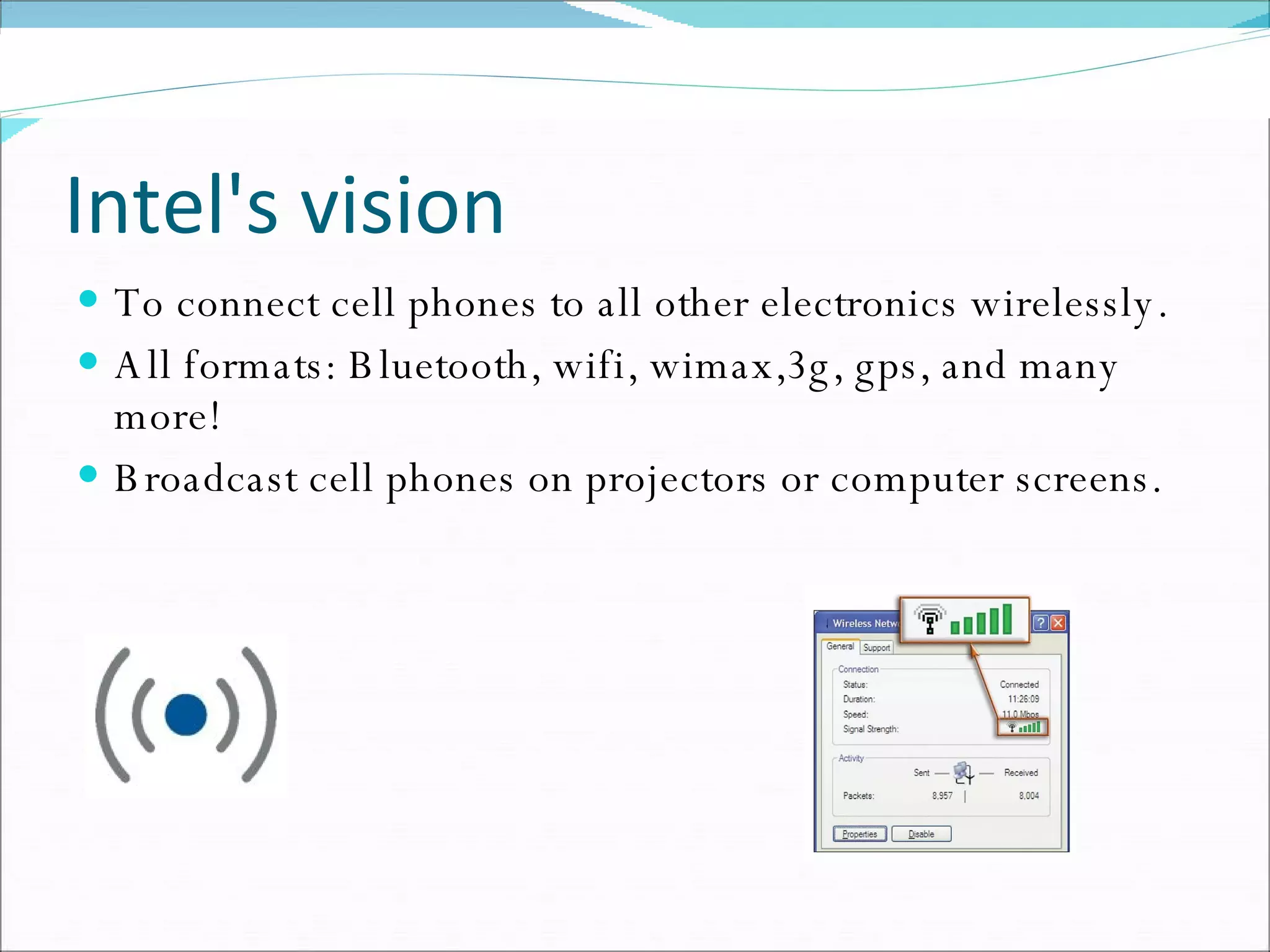 Intel's vision To connect cell phones to all other electronics wirelessly.  All formats: Bluetooth, wifi, wimax,3g, gps, and many more! Broadcast cell phones on projectors or computer screens. 