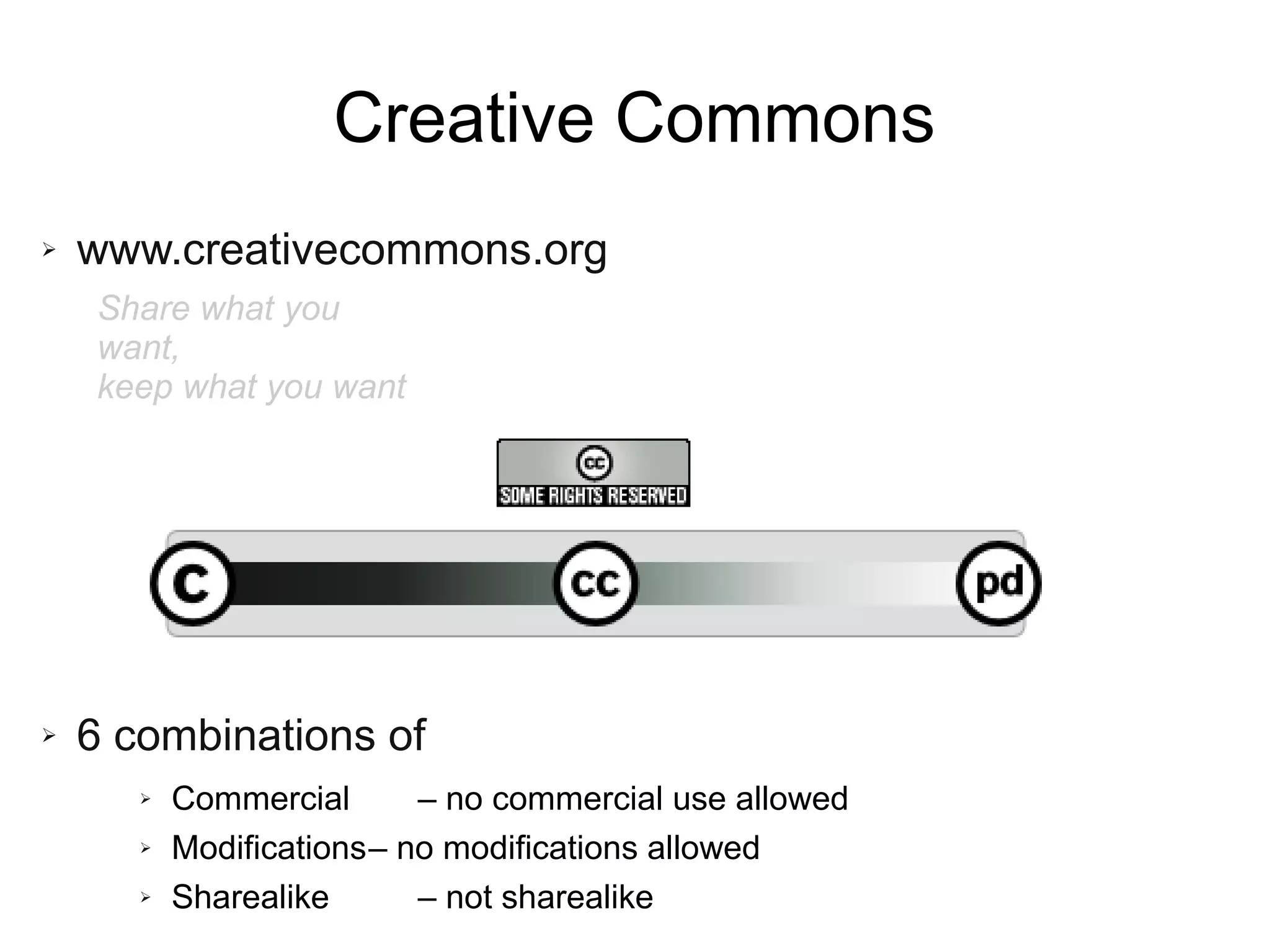 Creative Commons
➢ www.creativecommons.org
➢ 6 combinations of
➢ Commercial – no commercial use allowed
➢ Modifications– no modifications allowed
➢ Sharealike – not sharealike
Share what you
want,
keep what you want
 