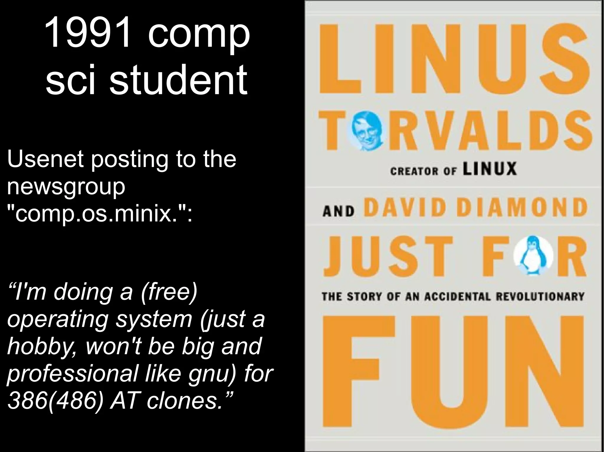 1991 comp
sci student
Usenet posting to the
newsgroup
"comp.os.minix.":
“I'm doing a (free)
operating system (just a
hobby, won't be big and
professional like gnu) for
386(486) AT clones.”
 